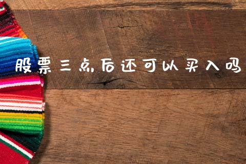 股票三点后还可以买入吗_https://www.apanben.com_在线喊单_第1张
