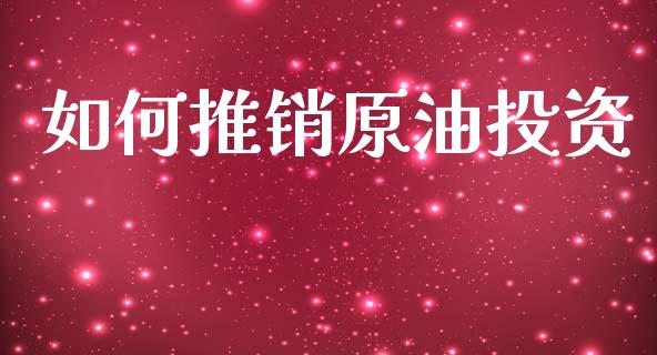 如何推销原油投资_https://www.apanben.com_股市分析_第1张