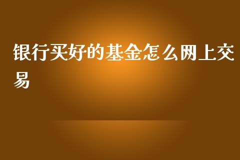银行买好的基金怎么网上交易_https://www.apanben.com_国际财经_第1张