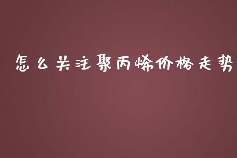 怎么关注聚丙烯价格走势_https://www.apanben.com_股市分析_第1张