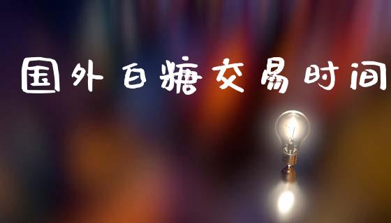 国外白糖交易时间_https://www.apanben.com_股市分析_第1张