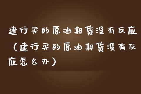 建行买的原油期货没有反应（建行买的原油期货没有反应怎么办）_https://www.apanben.com_期货学院_第1张