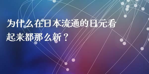 为什么在日本流通的日元看起来都那么新？_https://www.apanben.com_国际财经_第1张