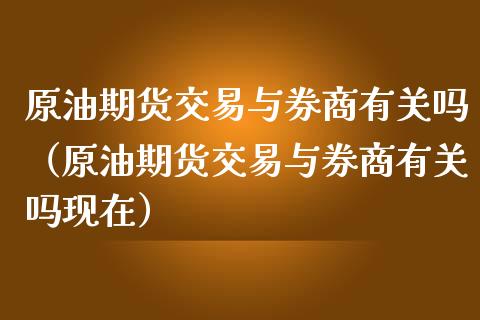 原油期货交易与券商有关吗（原油期货交易与券商有关吗现在）_https://www.apanben.com_国际期货_第1张