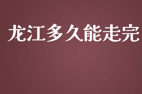 龙江多久能走完_https://www.apanben.com_国际财经_第1张