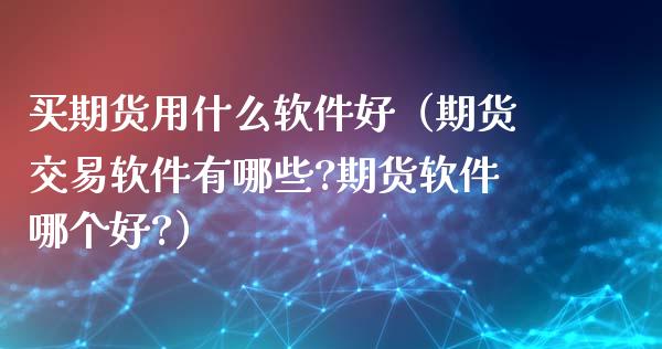 买期货用什么软件好（期货交易软件有哪些?期货软件哪个好?）_https://www.apanben.com_期货学院_第1张