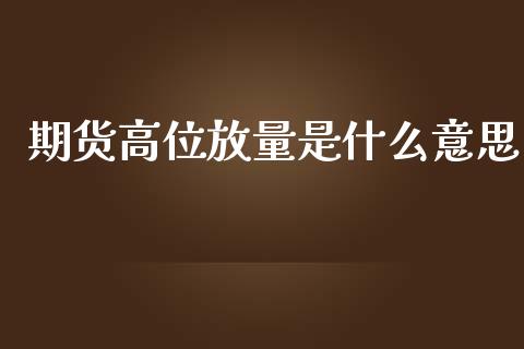 期货高位放量是什么意思_https://www.apanben.com_在线喊单_第1张