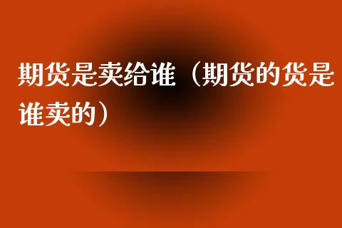 期货是卖给谁（期货的货是谁卖的）_https://www.apanben.com_期货学院_第1张