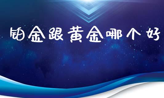 铂金跟黄金哪个好_https://www.apanben.com_在线喊单_第1张