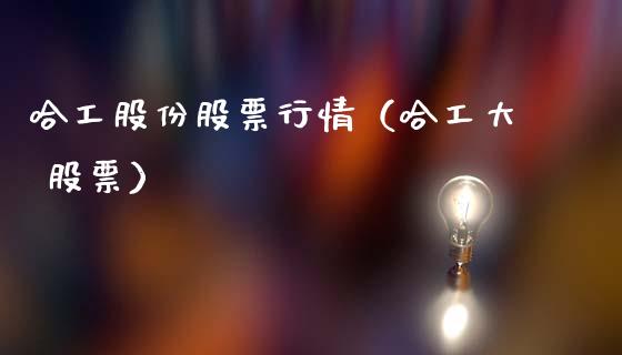 哈工股份股票行情（哈工大 股票）_https://www.apanben.com_股市分析_第1张