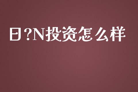 日?N投资怎么样_https://www.apanben.com_国际期货_第1张