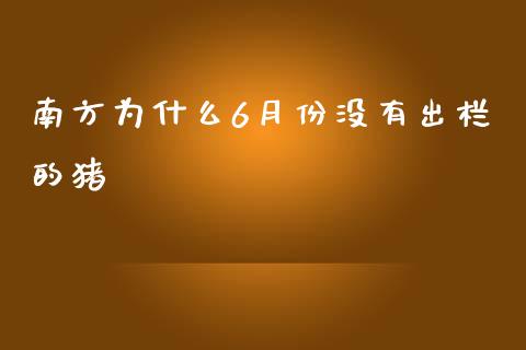 南方为什么6月份没有出栏的猪_https://www.apanben.com_财经资讯_第1张