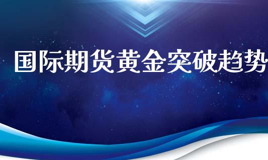 国际期货黄金突破趋势_https://www.apanben.com_期货学院_第1张