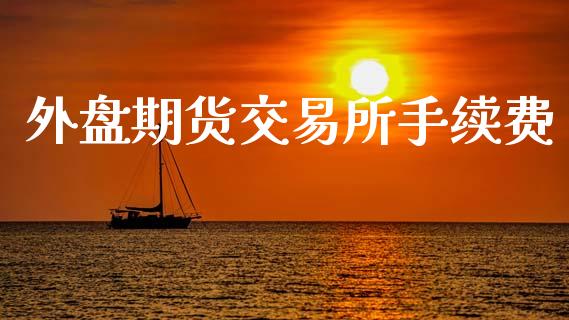 外盘期货交易所手续费_https://www.apanben.com_财经资讯_第1张