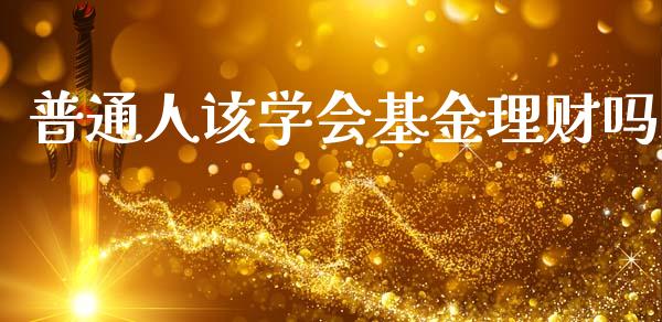 普通人该学会基金理财吗_https://www.apanben.com_国际财经_第1张