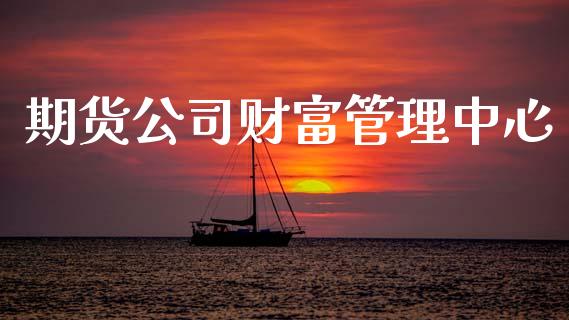 期货公司财富管理中心_https://www.apanben.com_期货学院_第1张