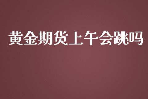 黄金期货上午会跳吗_https://www.apanben.com_国际期货_第1张