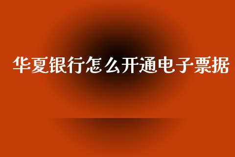 华夏银行怎么开通电子票据_https://www.apanben.com_国际财经_第1张