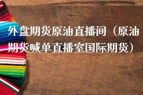外盘期货原油直播间（原油期货喊单直播室国际期货）_https://www.apanben.com_在线喊单_第1张