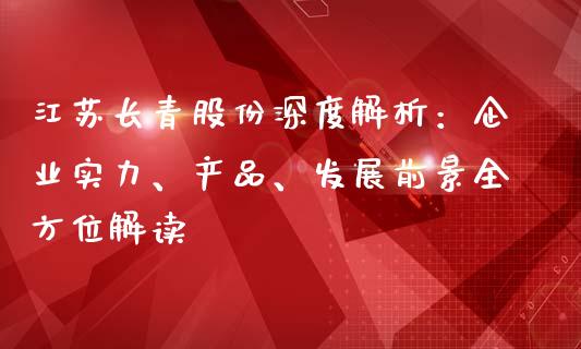 江苏长青股份深度解析：企业实力、产品、发展前景全方位解读_https://www.apanben.com_股市指导_第1张