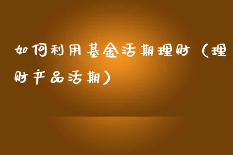 如何利用基金活期理财（理财产品活期）_https://www.apanben.com_国际财经_第1张