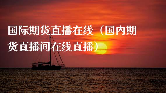 国际期货直播在线（国内期货直播间在线直播）_https://www.apanben.com_在线喊单_第1张