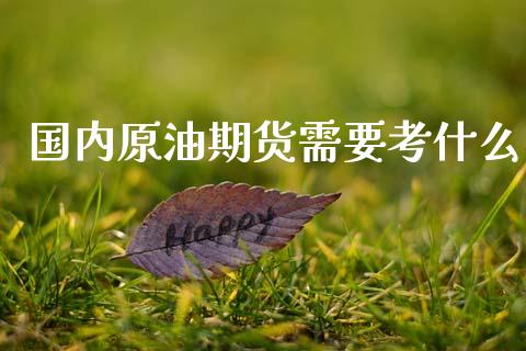 国内原油期货需要考什么_https://www.apanben.com_国际财经_第1张