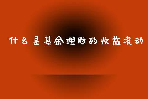什么是基金理财的收益滚动_https://www.apanben.com_国际财经_第1张