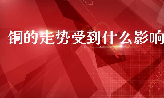 铜的走势受到什么影响_https://www.apanben.com_国际期货_第1张