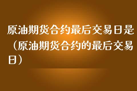原油期货合约最后交易日是（原油期货合约的最后交易日）_https://www.apanben.com_国际期货_第1张