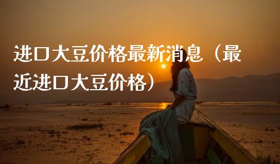 进口大豆价格最新消息（最近进口大豆价格）_https://www.apanben.com_国际期货_第1张
