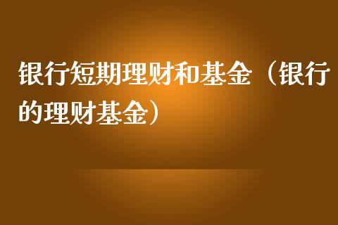 银行短期理财和基金（银行的理财基金）_https://www.apanben.com_财经资讯_第1张