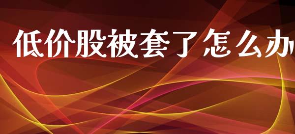 低价股被套了怎么办_https://www.apanben.com_国际财经_第1张