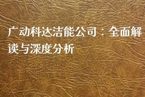 广动科达洁能公司：全面解读与深度分析_https://www.apanben.com_期货学院_第1张