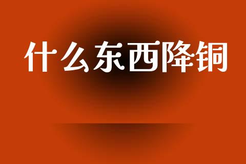 什么东西降铜_https://www.apanben.com_股票怎么玩_第1张