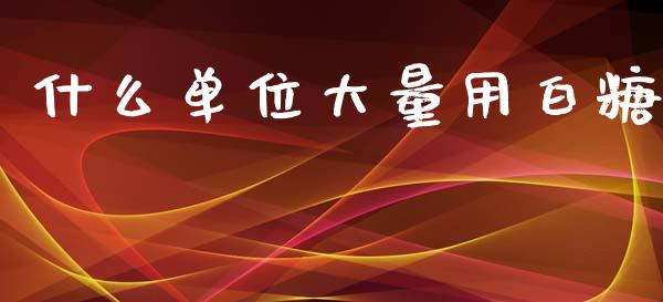 什么单位大量用白糖_https://www.apanben.com_国际财经_第1张
