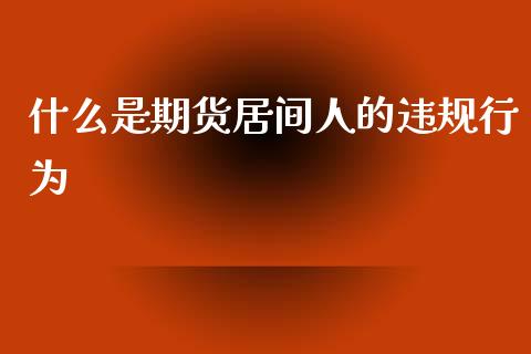 什么是期货居间人的违规行为_https://www.apanben.com_期货学院_第1张