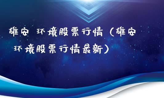 雄安 环境股票行情（雄安 环境股票行情最新）_https://www.apanben.com_股市指导_第1张