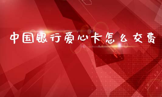 中国银行爱心卡怎么交费_https://www.apanben.com_股票怎么玩_第1张