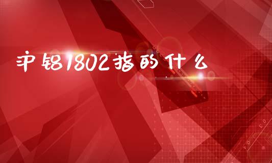 沪铝1802指的什么_https://www.apanben.com_股市分析_第1张