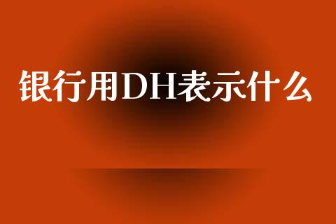 银行用DH表示什么_https://www.apanben.com_国际财经_第1张