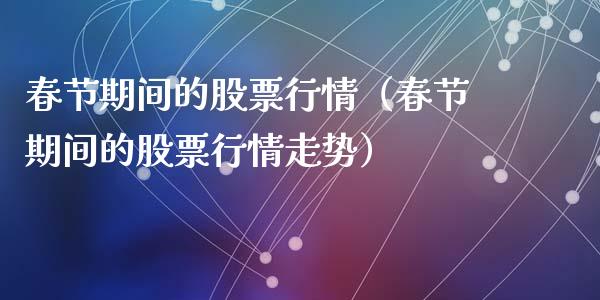 春节期间的股票行情（春节期间的股票行情走势）_https://www.apanben.com_股票怎么玩_第1张
