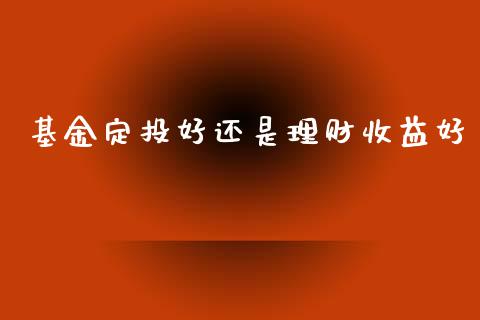 基金定投好还是理财收益好_https://www.apanben.com_财经资讯_第1张