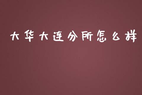 大华大连分所怎么样_https://www.apanben.com_国际期货_第1张