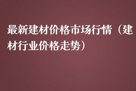 最新建材价格市场行情（建材行业价格走势）_https://www.apanben.com_国际期货_第1张