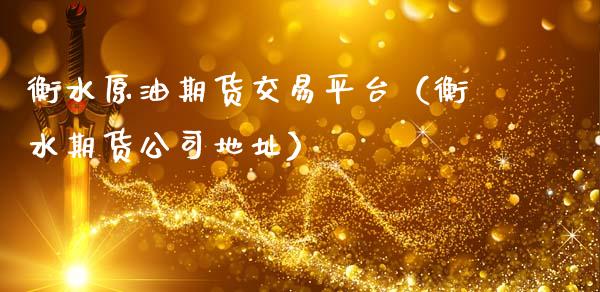 衡水原油期货交易平台（衡水期货公司地址）_https://www.apanben.com_国际期货_第1张