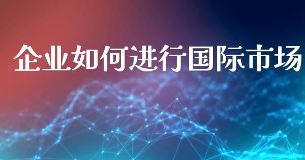 企业如何进行国际市场_https://www.apanben.com_在线喊单_第1张