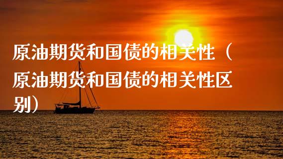 原油期货和国债的相关性（原油期货和国债的相关性区别）_https://www.apanben.com_国际期货_第1张