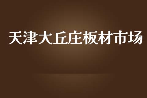 天津大丘庄板材市场_https://www.apanben.com_股市指导_第1张