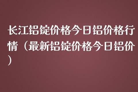 长江铝锭价格今日铝价格行情（最新铝锭价格今日铝价）_https://www.apanben.com_国际期货_第1张